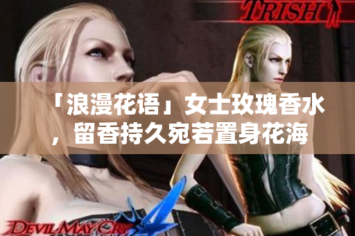 「浪漫花语」女士玫瑰香水，留香持久宛若置身花海