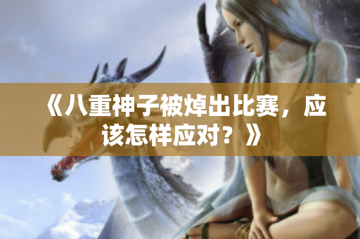 《八重神子被焯出比赛，应该怎样应对？》