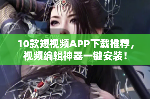 10款短视频APP下载推荐，视频编辑神器一键安装！
