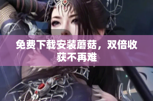 免费下载安装蘑菇，双倍收获不再难