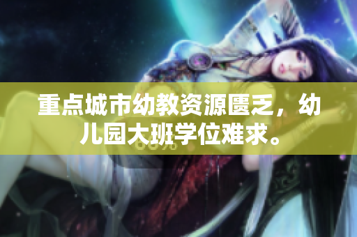 重点城市幼教资源匮乏，幼儿园大班学位难求。