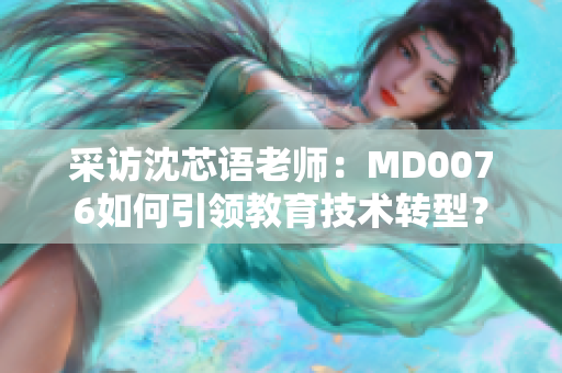 采访沈芯语老师：MD0076如何引领教育技术转型？