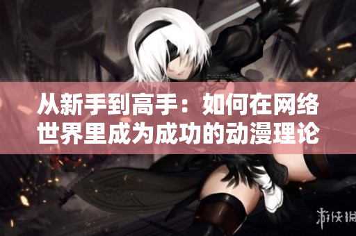 从新手到高手：如何在网络世界里成为成功的动漫理论家