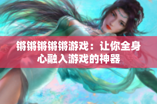 锵锵锵锵锵游戏：让你全身心融入游戏的神器
