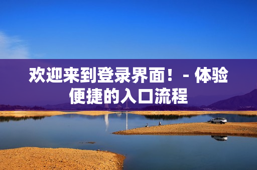 欢迎来到登录界面！- 体验便捷的入口流程