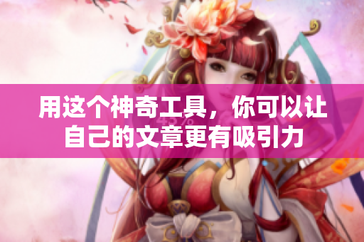 用这个神奇工具，你可以让自己的文章更有吸引力
