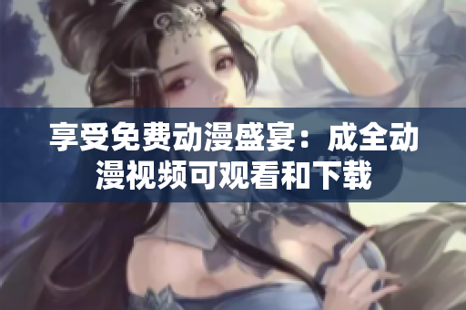 享受免费动漫盛宴：成全动漫视频可观看和下载