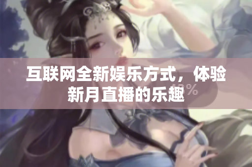 互联网全新娱乐方式，体验新月直播的乐趣