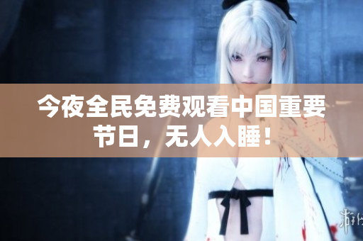 今夜全民免费观看中国重要节日，无人入睡！