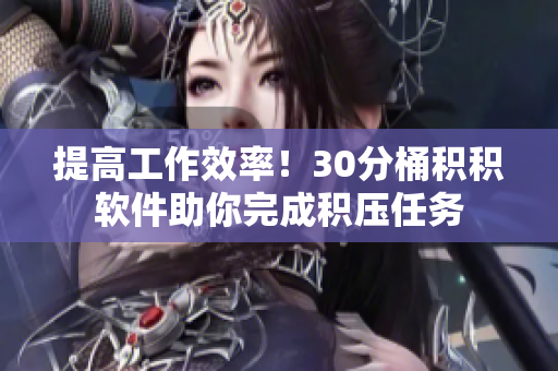 提高工作效率！30分桶积积软件助你完成积压任务