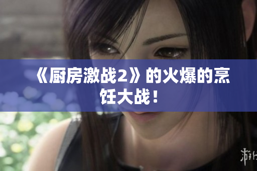《厨房激战2》的火爆的烹饪大战！