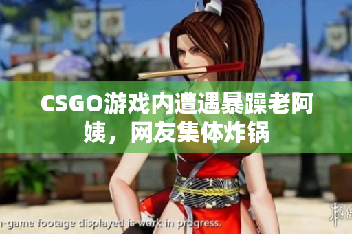 CSGO游戏内遭遇暴躁老阿姨，网友集体炸锅