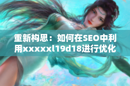 重新构思：如何在SEO中利用xxxxxl19d18进行优化？