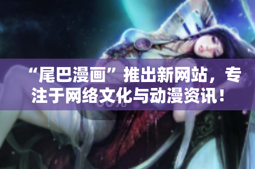 “尾巴漫画”推出新网站，专注于网络文化与动漫资讯！