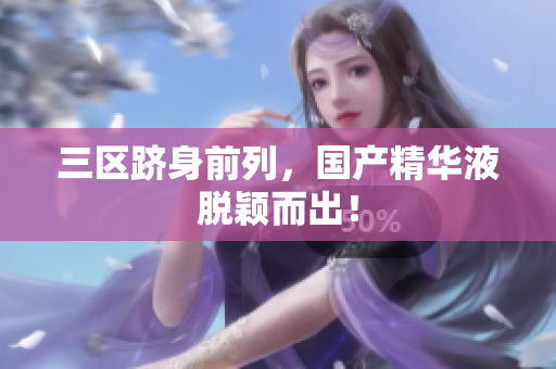 三区跻身前列，国产精华液脱颖而出！