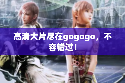 高清大片尽在gogogo，不容错过！