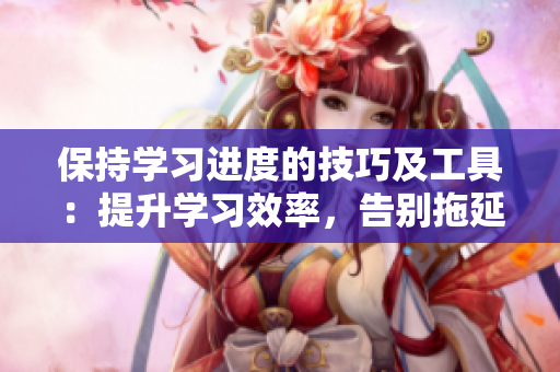 保持学习进度的技巧及工具：提升学习效率，告别拖延！
