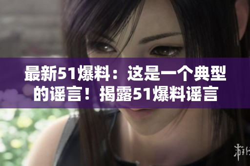 最新51爆料：这是一个典型的谣言！揭露51爆料谣言