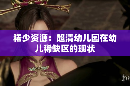 稀少资源：超清幼儿园在幼儿稀缺区的现状