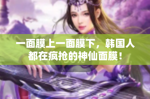 一面膜上一面膜下，韩国人都在疯抢的神仙面膜！