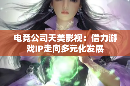 电竞公司天美影视：借力游戏IP走向多元化发展