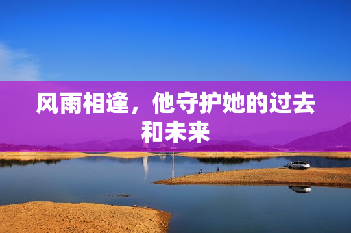 风雨相逢，他守护她的过去和未来