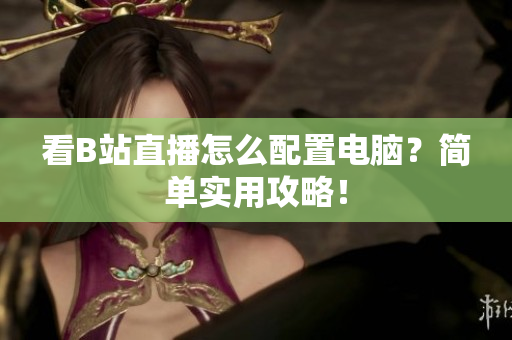 看B站直播怎么配置电脑？简单实用攻略！