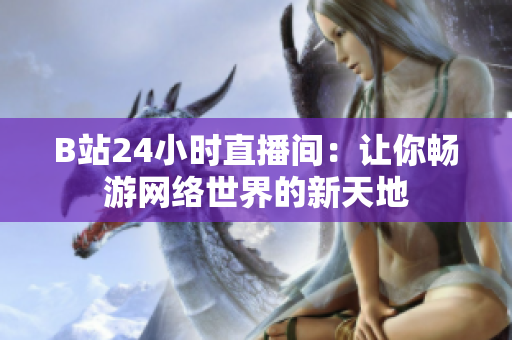 B站24小时直播间：让你畅游网络世界的新天地