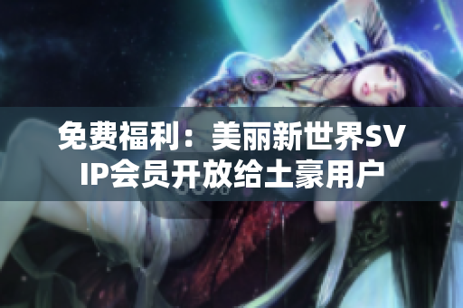 免费福利：美丽新世界SVIP会员开放给土豪用户
