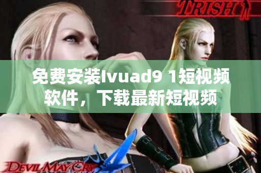 免费安装Ivuad9 1短视频软件，下载最新短视频