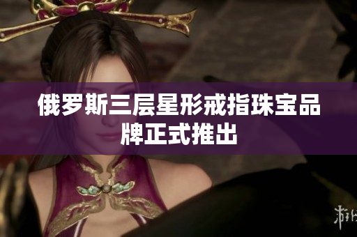 俄罗斯三层星形戒指珠宝品牌正式推出