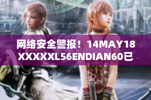 网络安全警报！14MAY18XXXXXL56ENDIAN60已成威胁