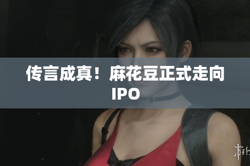 传言成真！麻花豆正式走向IPO