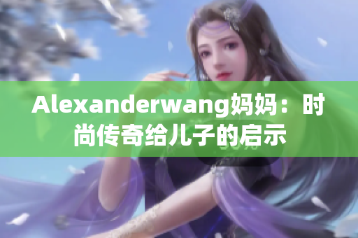 Alexanderwang妈妈：时尚传奇给儿子的启示