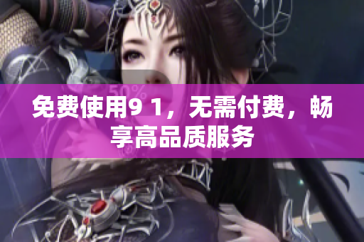 免费使用9 1，无需付费，畅享高品质服务