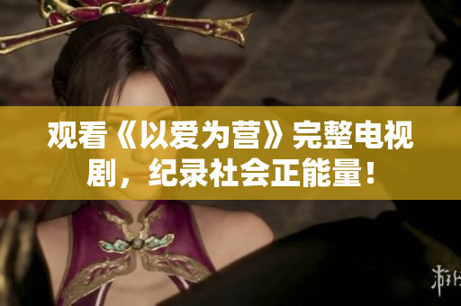 观看《以爱为营》完整电视剧，纪录社会正能量！