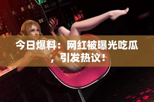 今日爆料：网红被曝光吃瓜，引发热议！