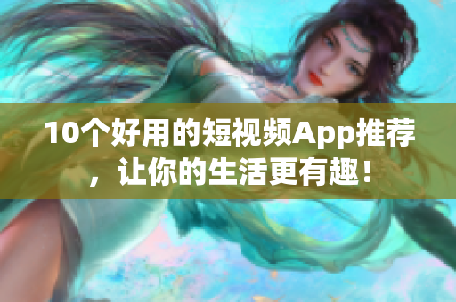10个好用的短视频App推荐，让你的生活更有趣！