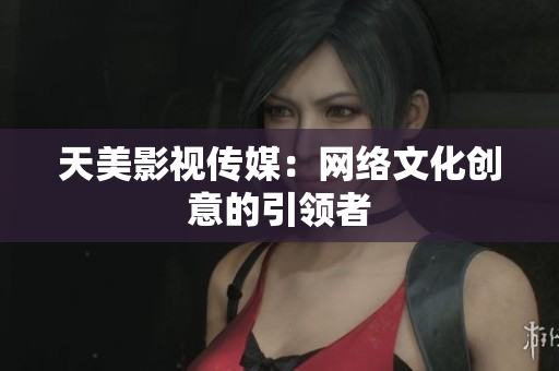 天美影视传媒：网络文化创意的引领者