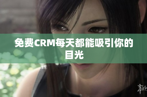 免费CRM每天都能吸引你的目光