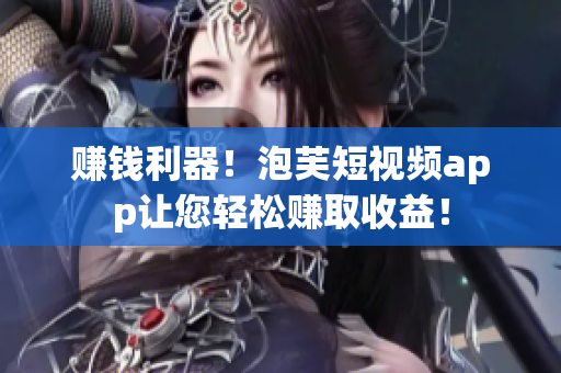 赚钱利器！泡芙短视频app让您轻松赚取收益！