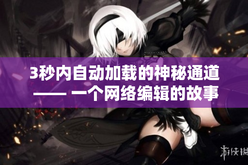 3秒内自动加载的神秘通道 —— 一个网络编辑的故事