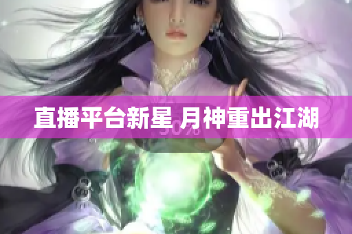 直播平台新星 月神重出江湖