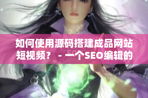 如何使用源码搭建成品网站短视频？ - 一个SEO编辑的指南