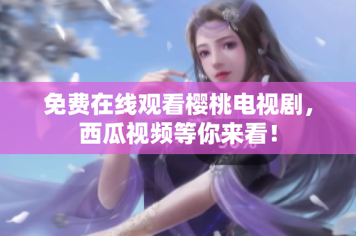 免费在线观看樱桃电视剧，西瓜视频等你来看！