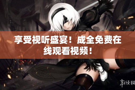 享受视听盛宴！成全免费在线观看视频！