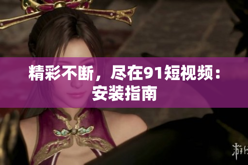 精彩不断，尽在91短视频：安装指南