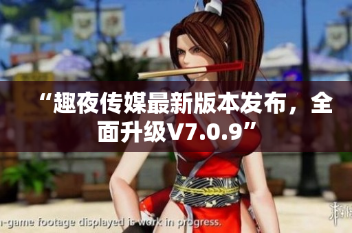 “趣夜传媒最新版本发布，全面升级V7.0.9”