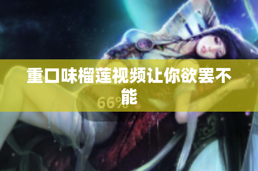 重口味榴莲视频让你欲罢不能