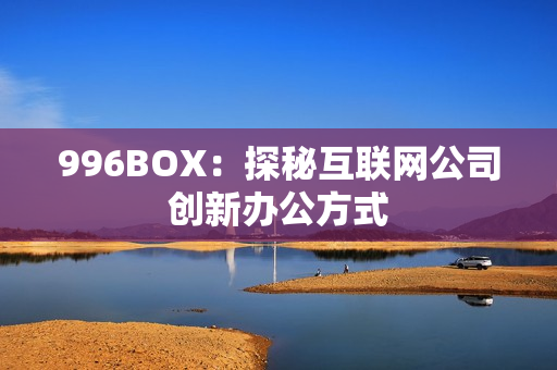 996BOX：探秘互联网公司创新办公方式